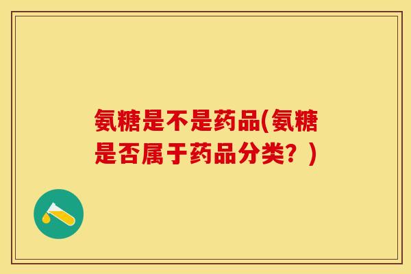 氨糖是不是药品(氨糖是否属于药品分类？)