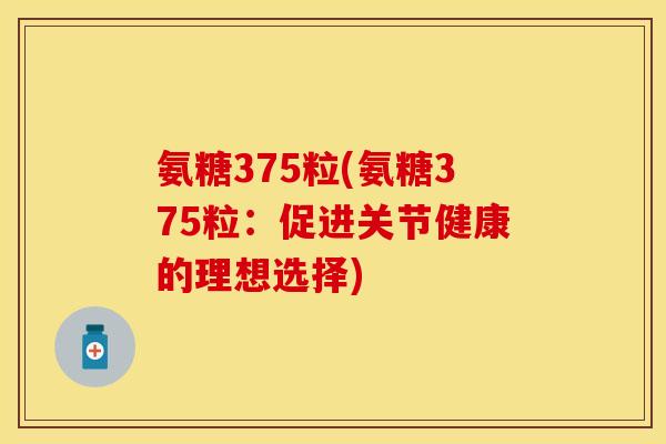 氨糖375粒(氨糖375粒：促进关节健康的理想选择)