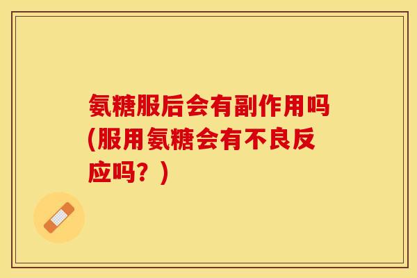 氨糖服后会有副作用吗(服用氨糖会有不良反应吗？)