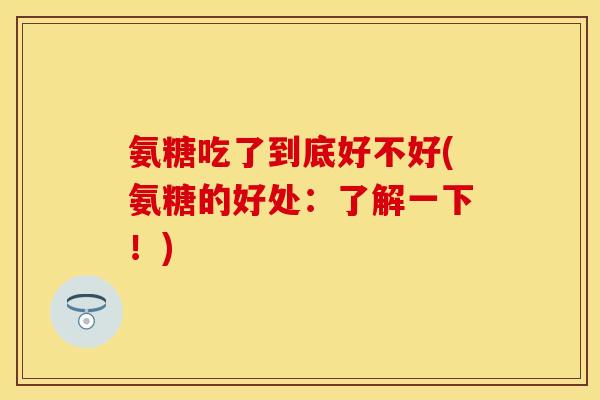 氨糖吃了到底好不好(氨糖的好处：了解一下！)
