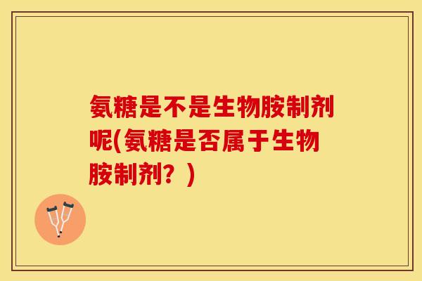 氨糖是不是生物胺制剂呢(氨糖是否属于生物胺制剂？)
