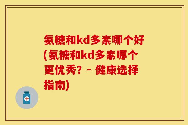 氨糖和kd多素哪个好(氨糖和kd多素哪个更优秀？- 健康选择指南)