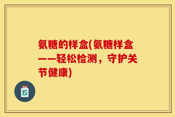 氨糖的样盒(氨糖样盒——轻松检测，守护关节健康)