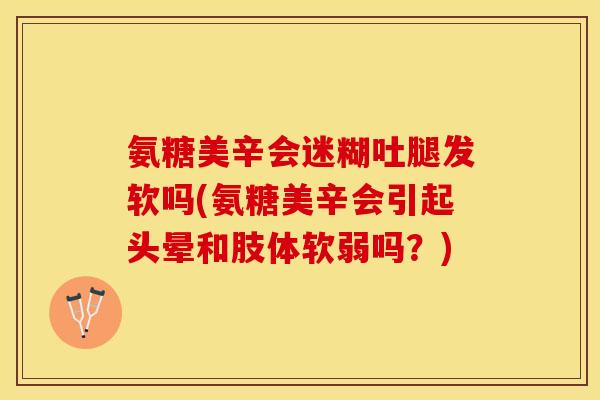 氨糖美辛会迷糊吐腿发软吗(氨糖美辛会引起头晕和肢体软弱吗?) 氨糖美辛会迷糊吐腿发软吗(氨糖美辛会引起头晕和肢体软弱吗?)