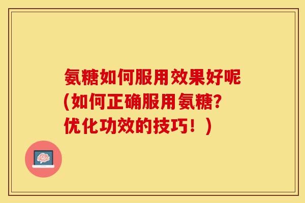 氨糖如何服用效果好呢(如何正确服用氨糖?优化功效的技巧!) 氨糖如何服用效果好呢(如何正确服用氨糖?优化功效的技巧!)