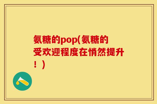 氨糖的pop(氨糖的受欢迎程度在悄然提升！)