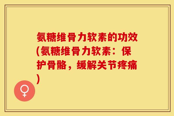 氨糖维骨力软素的功效(氨糖维骨力软素：保护骨骼，缓解关节疼痛)