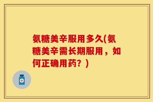 氨糖美辛服用多久(氨糖美辛需长期服用，如何正确用药？)
