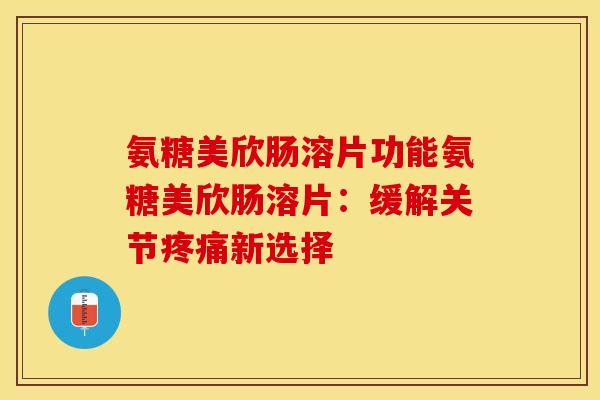 氨糖美欣肠溶片功能氨糖美欣肠溶片：缓解关节疼痛新选择