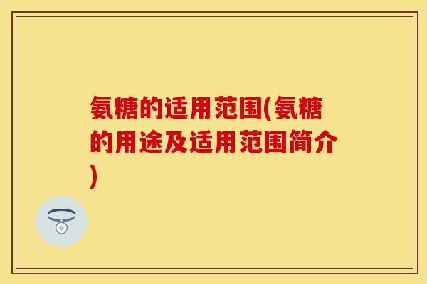 氨糖的适用范围(氨糖的用途及适用范围简介)