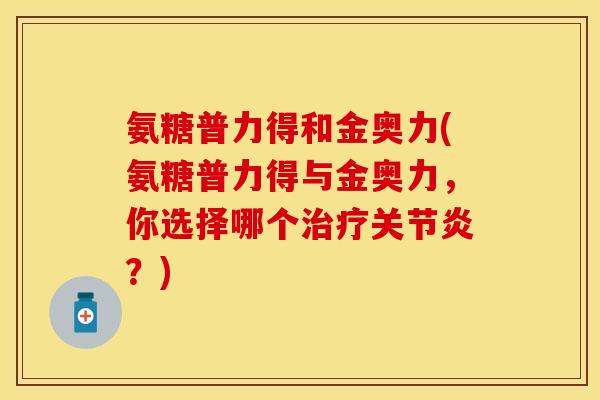 氨糖普力得和金奥力(氨糖普力得与金奥力，你选择哪个治疗关节炎？)