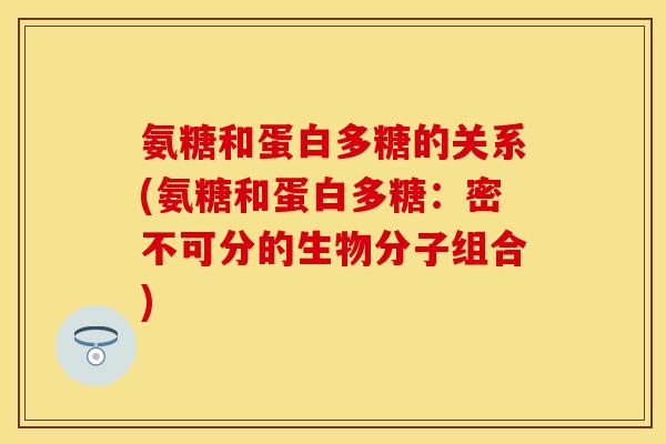 氨糖和蛋白多糖的关系(氨糖和蛋白多糖：密不可分的生物分子组合)