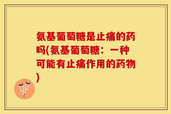 氨基葡萄糖是止痛的药吗(氨基葡萄糖：一种可能有止痛作用的药物)
