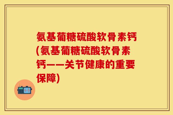 氨基葡糖硫酸软骨素钙(氨基葡糖硫酸软骨素钙——关节健康的重要保障)