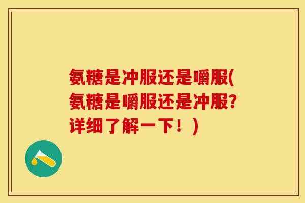 氨糖是冲服还是嚼服(氨糖是嚼服还是冲服？详细了解一下！)