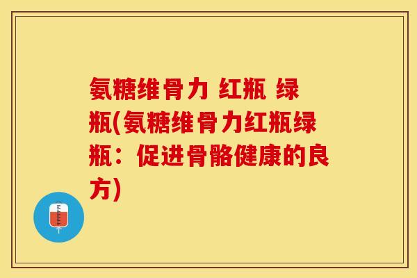 氨糖维骨力 红瓶 绿瓶(氨糖维骨力红瓶绿瓶：促进骨骼健康的良方)