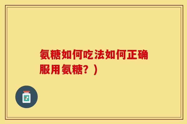 氨糖如何吃法如何正确服用氨糖?) 氨糖如何吃法如何正确服用氨糖?)