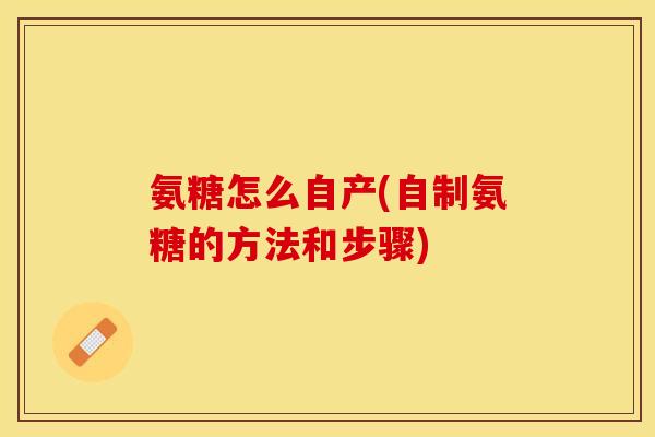 氨糖怎么自产(自制氨糖的方法和步骤)