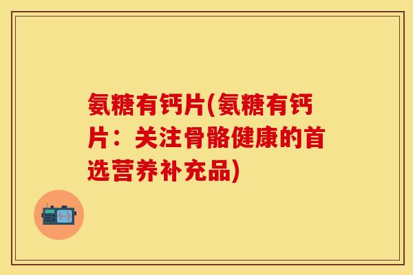 氨糖有钙片(氨糖有钙片：关注骨骼健康的首选营养补充品)