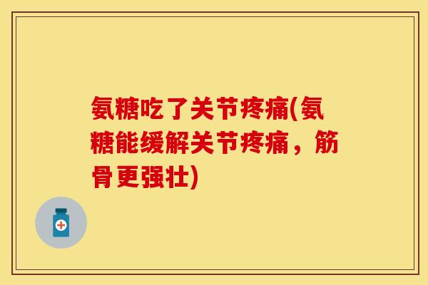 氨糖吃了关节疼痛(氨糖能缓解关节疼痛，筋骨更强壮)