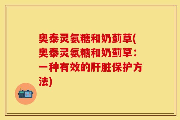 奥泰灵氨糖和奶蓟草(奥泰灵氨糖和奶蓟草：一种有效的肝脏保护方法)