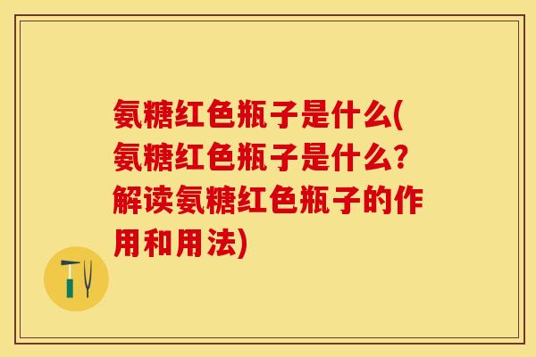 氨糖红色瓶子是什么(氨糖红色瓶子是什么？解读氨糖红色瓶子的作用和用法)