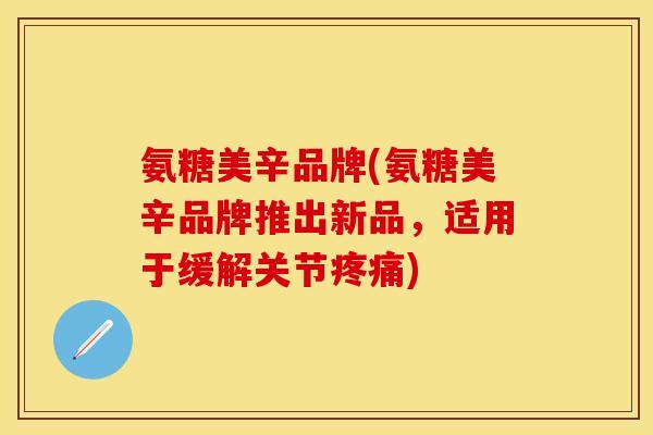 氨糖美辛品牌(氨糖美辛品牌推出新品,适用于缓解关节) 氨糖美辛品牌(氨糖美辛品牌推出新品,适用于缓解关节)