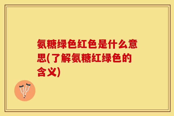 氨糖绿色红色是什么意思(了解氨糖红绿色的含义)