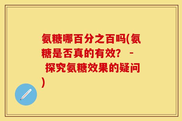 氨糖哪百分之百吗(氨糖是否真的有效？ - 探究氨糖效果的疑问)