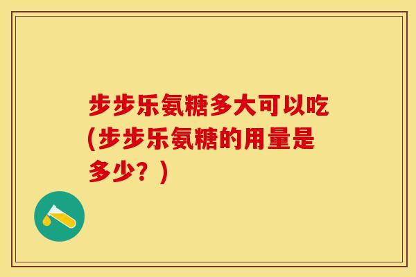 步步乐氨糖多大可以吃(步步乐氨糖的用量是多少?) 步步乐氨糖多大可以吃(步步乐氨糖的用量是多少?)