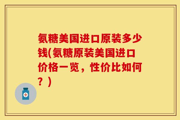 氨糖美国进口原装多少钱(氨糖原装美国进口价格一览,性价比如何?) 氨糖美国进口原装多少钱(氨糖原装美国进口价格一览,性价比如何?)