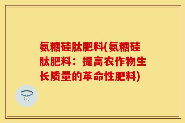 氨糖硅肽肥料(氨糖硅肽肥料：提高农作物生长质量的革命性肥料)