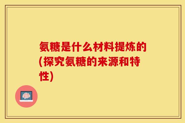 氨糖是什么材料提炼的(探究氨糖的来源和特性)
