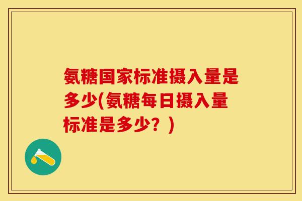 氨糖国家标准摄入量是多少(氨糖每日摄入量标准是多少?) 氨糖国家标准摄入量是多少(氨糖每日摄入量标准是多少?)