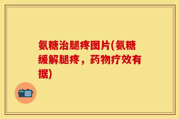 氨糖治腿疼图片(氨糖缓解腿疼，药物疗效有据)
