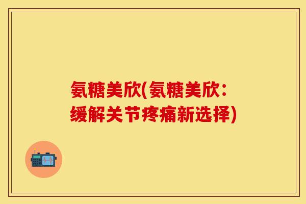 氨糖美欣(氨糖美欣：缓解关节疼痛新选择)
