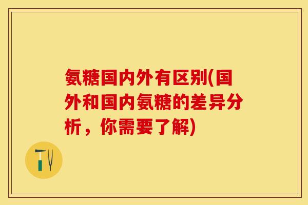氨糖国内外有区别(国外和国内氨糖的差异分析，你需要了解)