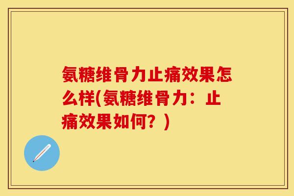 氨糖维骨力止痛效果怎么样(氨糖维骨力：止痛效果如何？)