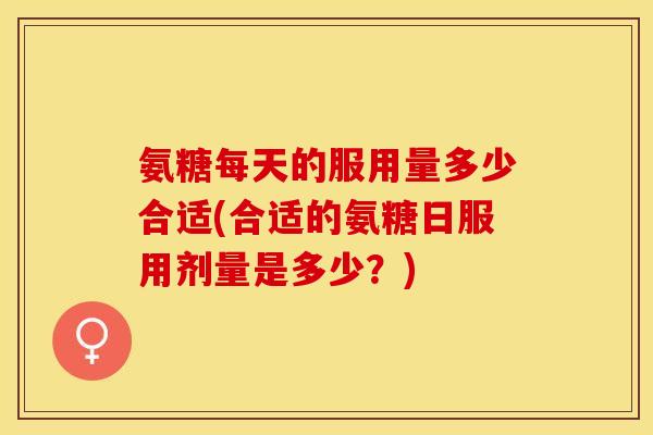 氨糖每天的服用量多少合适(合适的氨糖日服用剂量是多少？)