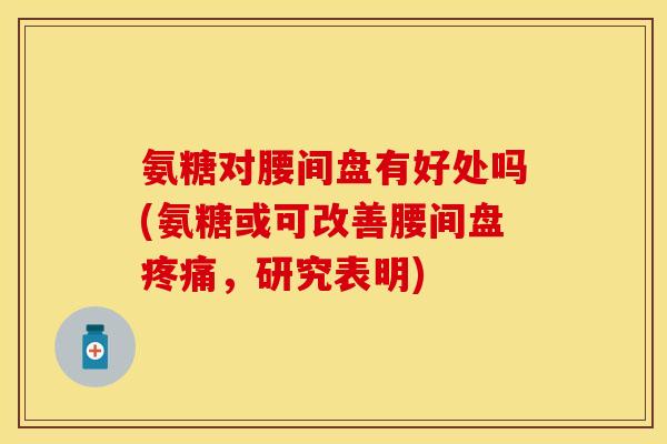 氨糖对腰间盘有好处吗(氨糖或可改善腰间盘疼痛，研究表明)