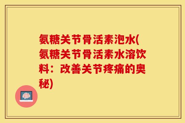 氨糖关节骨活素泡水(氨糖关节骨活素水溶饮料：改善关节疼痛的奥秘)