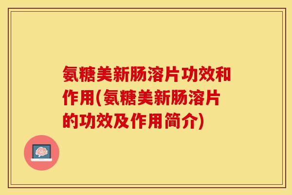 氨糖美新肠溶片功效和作用(氨糖美新肠溶片的功效及作用简介)