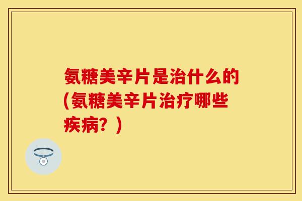 氨糖美辛片是什么的(氨糖美辛片哪些?) 氨糖美辛片是什么的(氨糖美辛片哪些?)