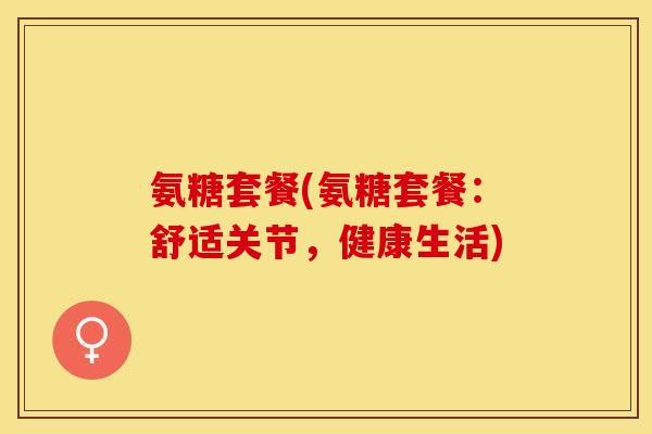 氨糖套餐(氨糖套餐:舒适关节,健康生活) 氨糖套餐(氨糖套餐:舒适关节,健康生活)
