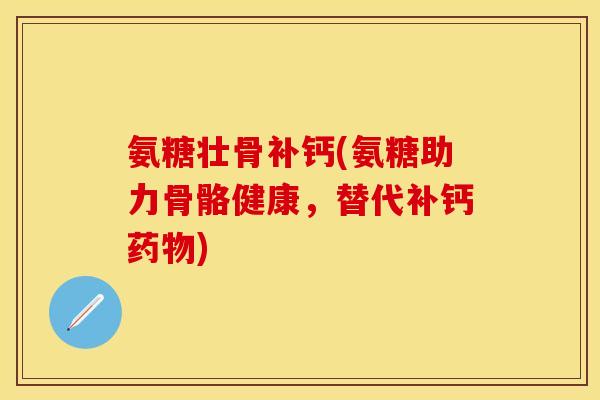 氨糖壮骨补钙(氨糖助力骨骼健康，替代补钙药物)