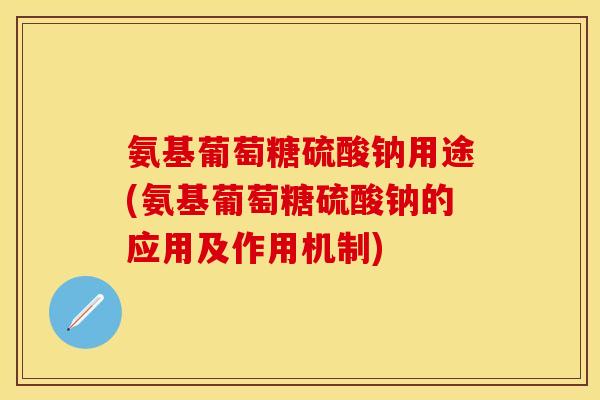 氨基葡萄糖硫酸钠用途(氨基葡萄糖硫酸钠的应用及作用机制)