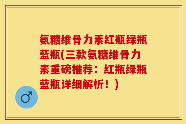 氨糖维骨力素红瓶绿瓶蓝瓶(三款氨糖维骨力素重磅推荐:红瓶绿瓶蓝瓶详细解析!) 氨糖维骨力素红瓶绿瓶蓝瓶(三款氨糖维骨力素重磅推荐:红瓶绿瓶蓝瓶详细解析!)