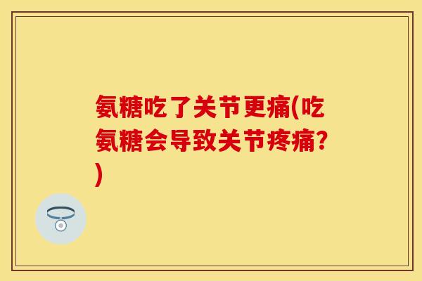 氨糖吃了关节更痛(吃氨糖会导致关节疼痛？)