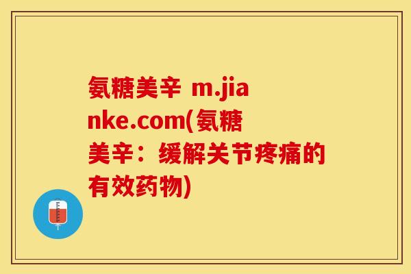 氨糖美辛 m.jianke.com(氨糖美辛:缓解关节的有效) 氨糖美辛 m.jianke.com(氨糖美辛:缓解关节的有效)