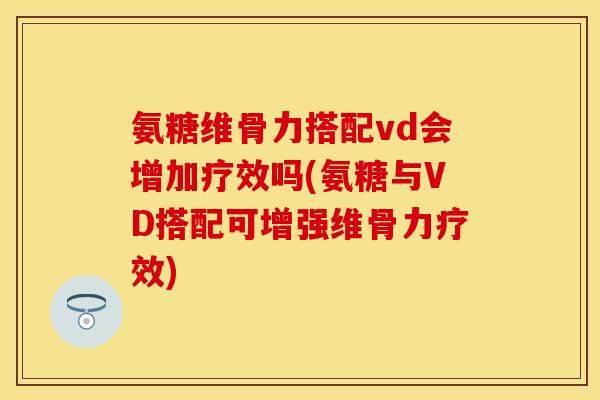 氨糖维骨力搭配vd会增加疗效吗(氨糖与VD搭配可增强维骨力疗效)